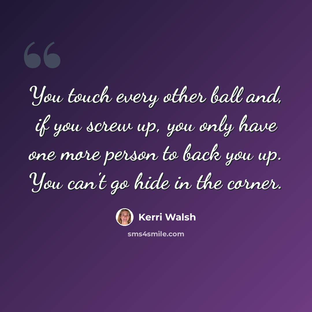 “You touch every other ball and, if you screw up, you only have one more person to back you up. You can't go hide in the corner.” quote by Kerri Walsh