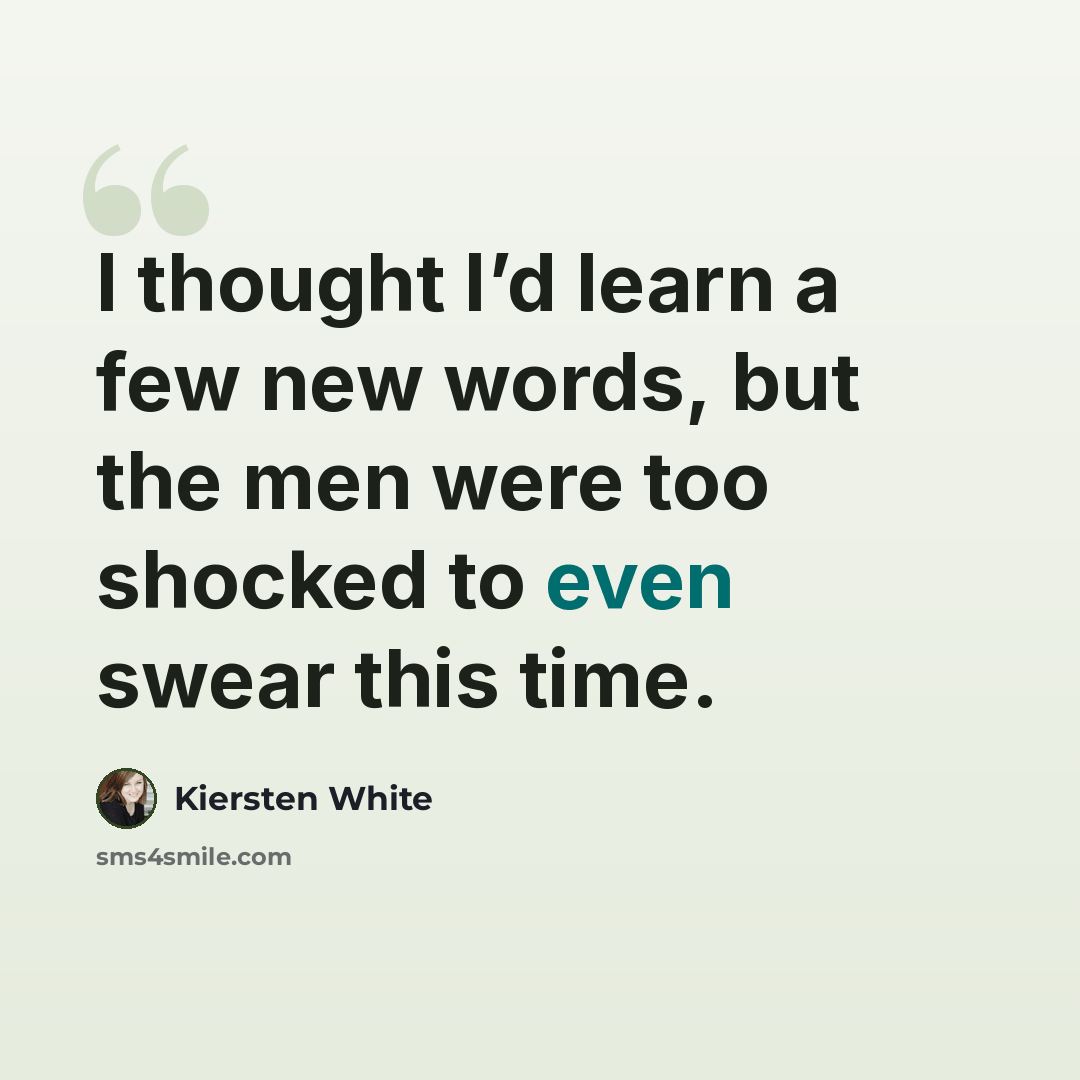 “I thought I’d learn a few new words, but the men were too shocked to even swear this time.” quote by Kiersten White