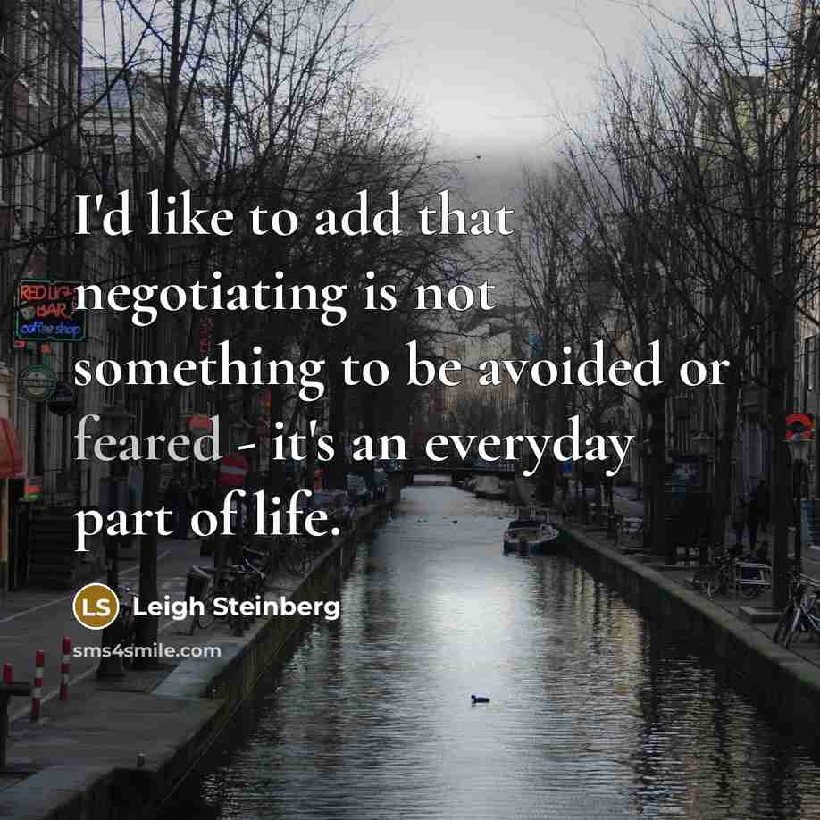 “I'd like to add that negotiating is not something to be avoided or feared - it's an everyday part of life.” quote by Leigh Steinberg