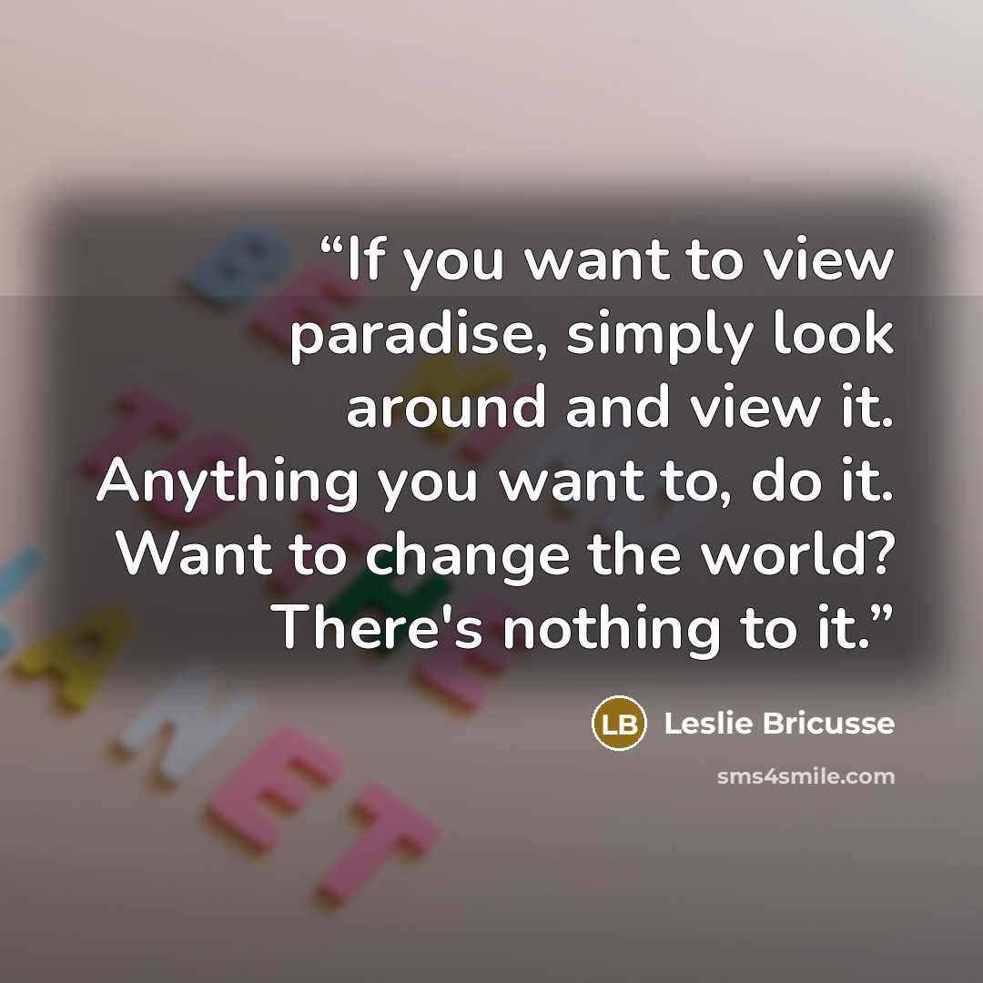 “If you want to view paradise, simply look around and view it. Anything you want to, do it. Want to change the world? There's nothing to it.” quote by Leslie Bricusse