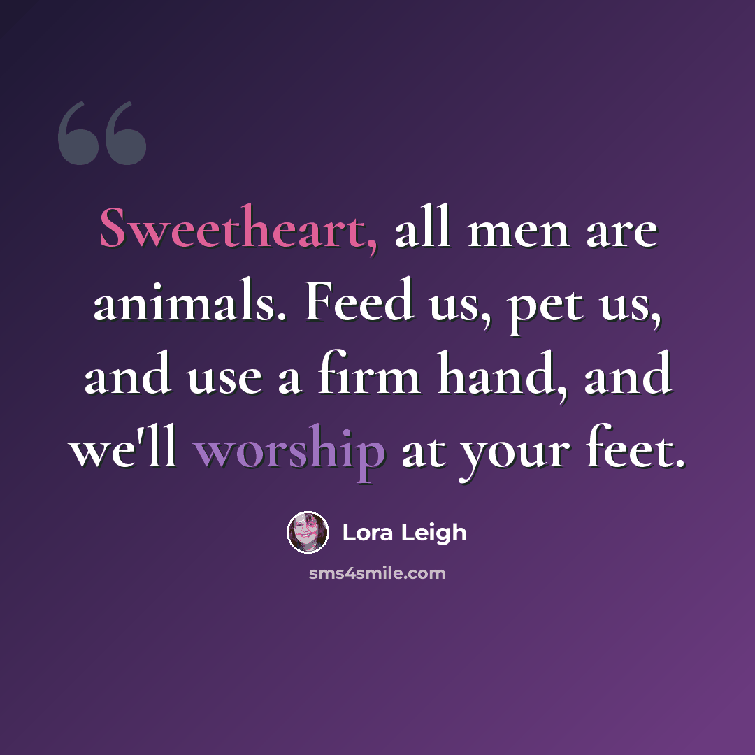 “Sweetheart, all men are animals. Feed us, pet us, and use a firm hand, and we'll worship at your feet.” quote by Lora Leigh