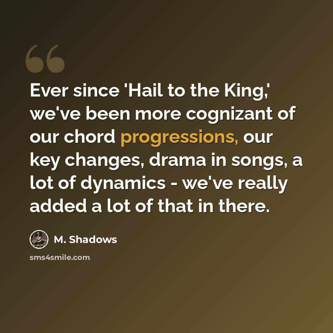 “Ever since 'Hail to the King,' we've been more cognizant of our chord progressions, our key changes, drama in songs, a lot of dynamics - we've really added a lot of that in there.” quote by M. Shadows