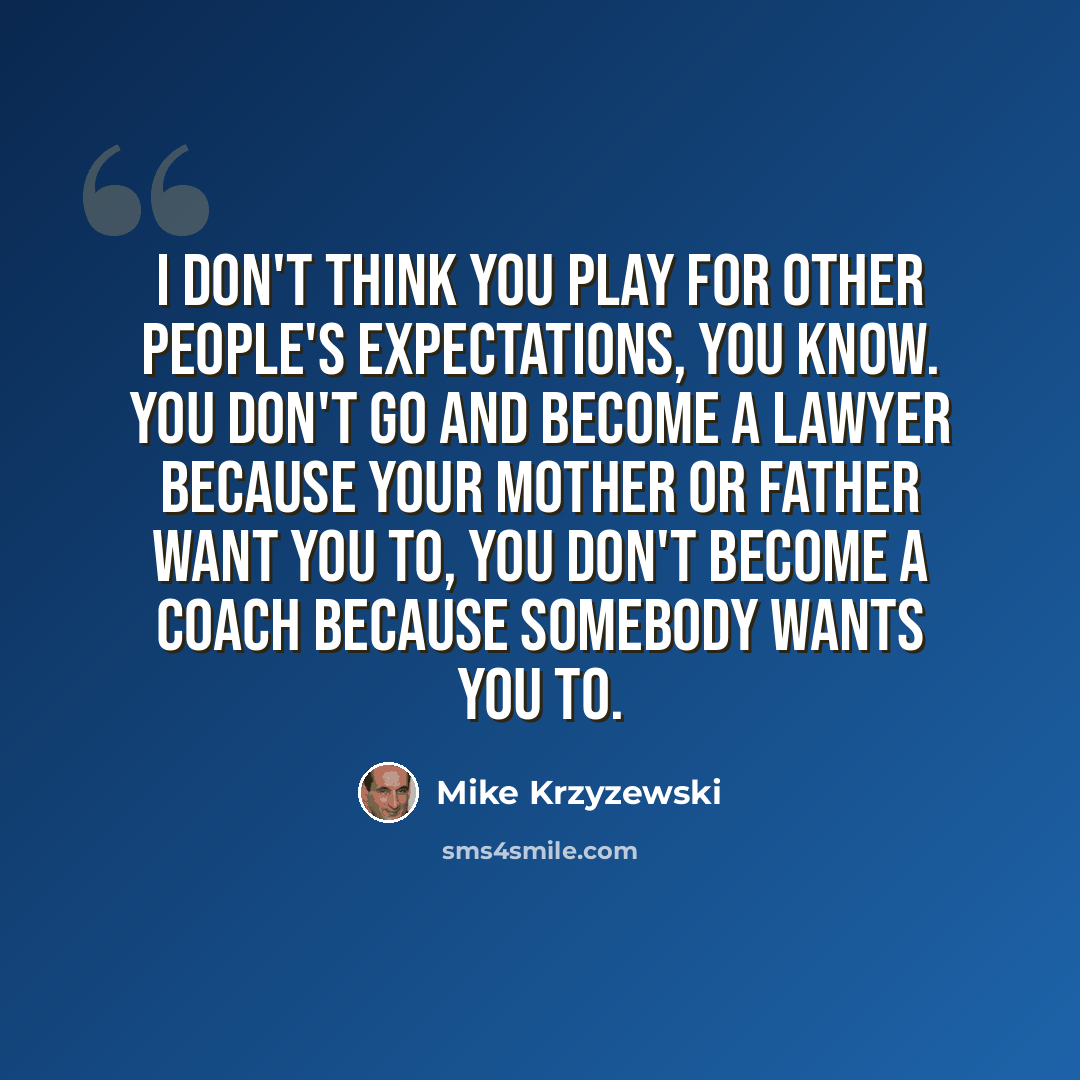 “I don't think you play for other people's expectations, you know. You don't go and become a lawyer because your mother or father want you to, you don't become a coach because somebody wants you to.” quote by Mike Krzyzewski