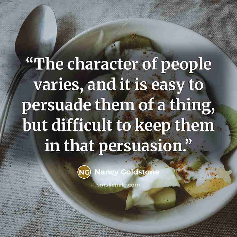 “The character of people varies, and it is easy to persuade them of a thing, but difficult to keep them in that persuasion.” quote by Nancy Goldstone