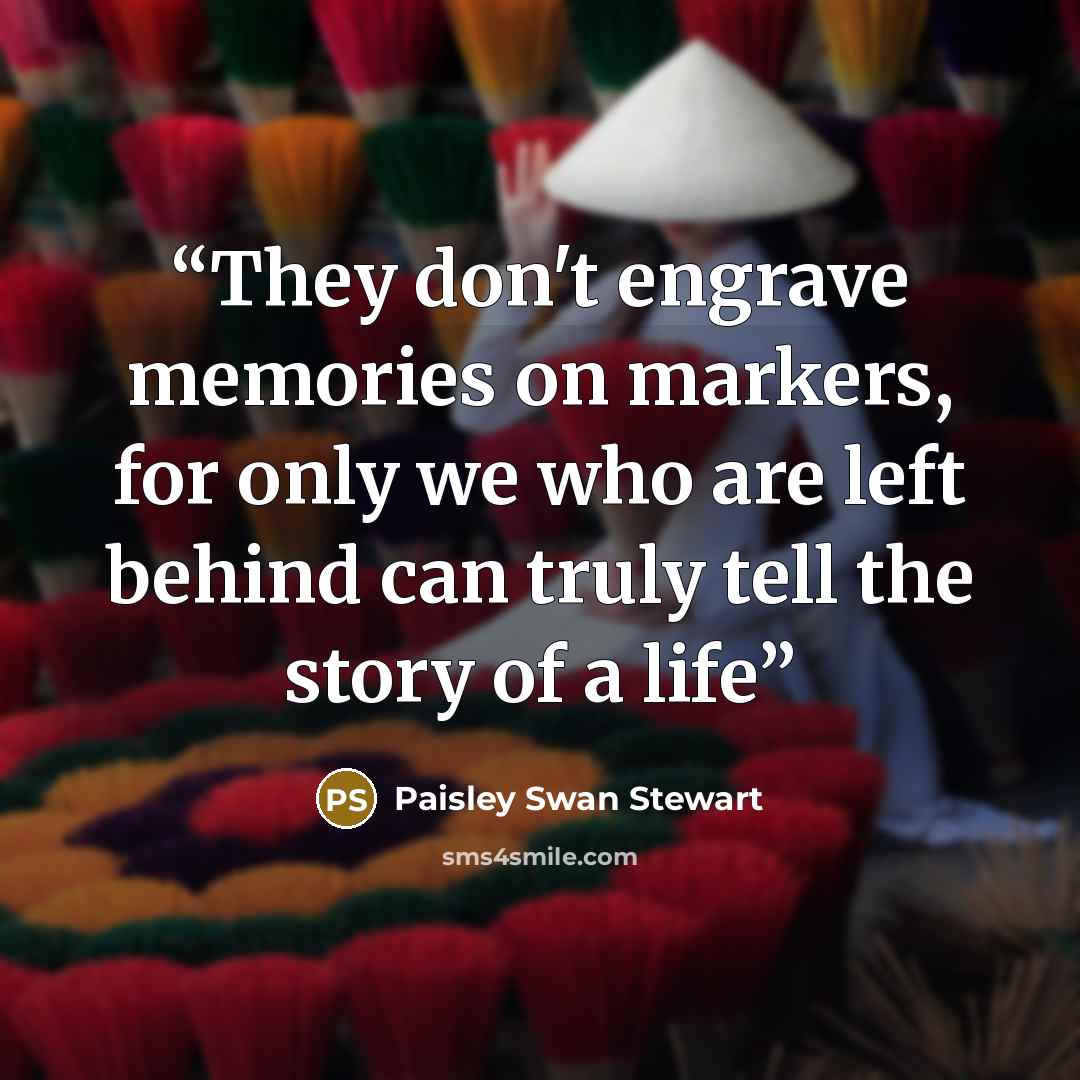 “They don't engrave memories on markers, for only we who are left behind can truly tell the story of a life” quote by Paisley Swan Stewart