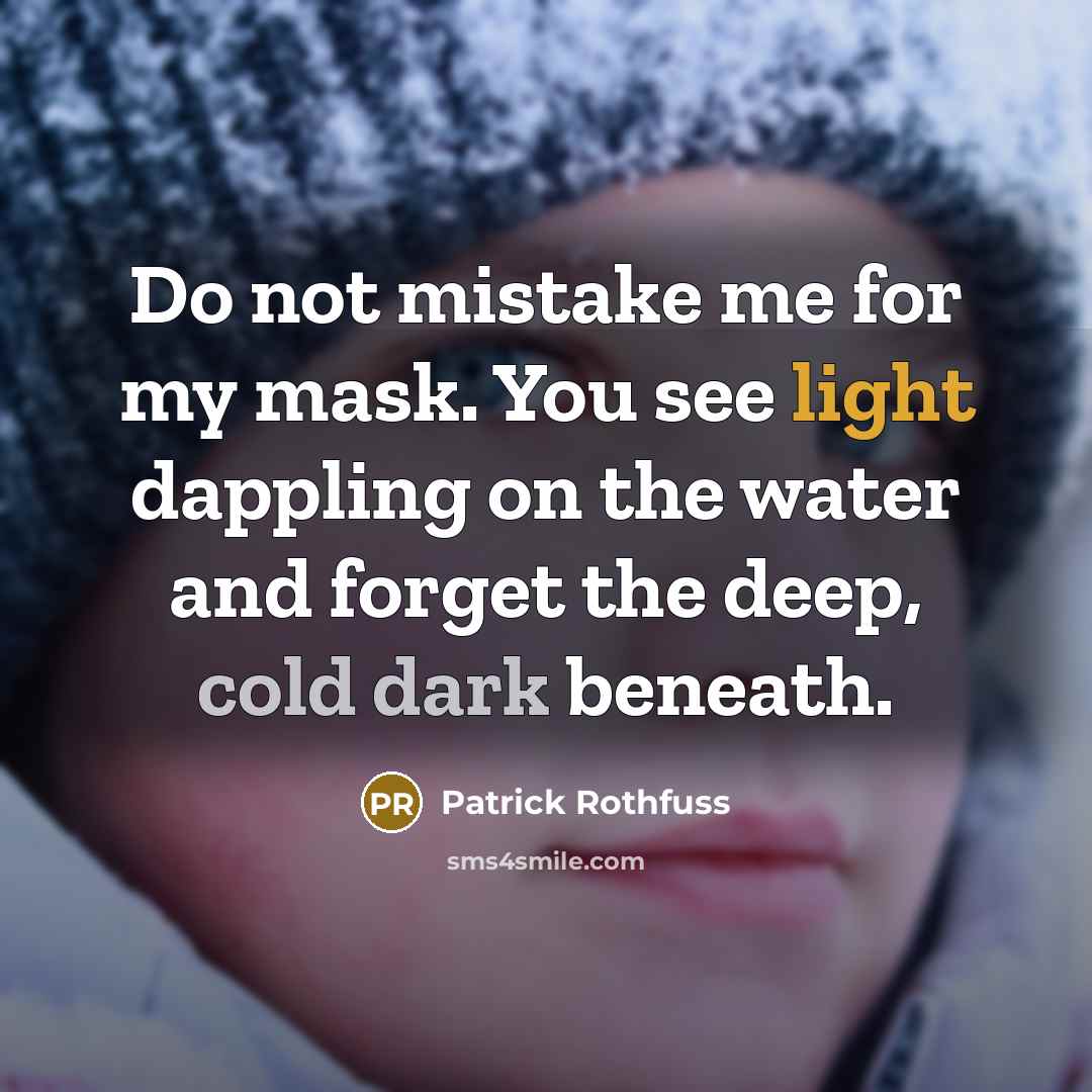 “Do not mistake me for my mask. You see light dappling on the water and forget the deep, cold dark beneath.” quote by Patrick Rothfuss