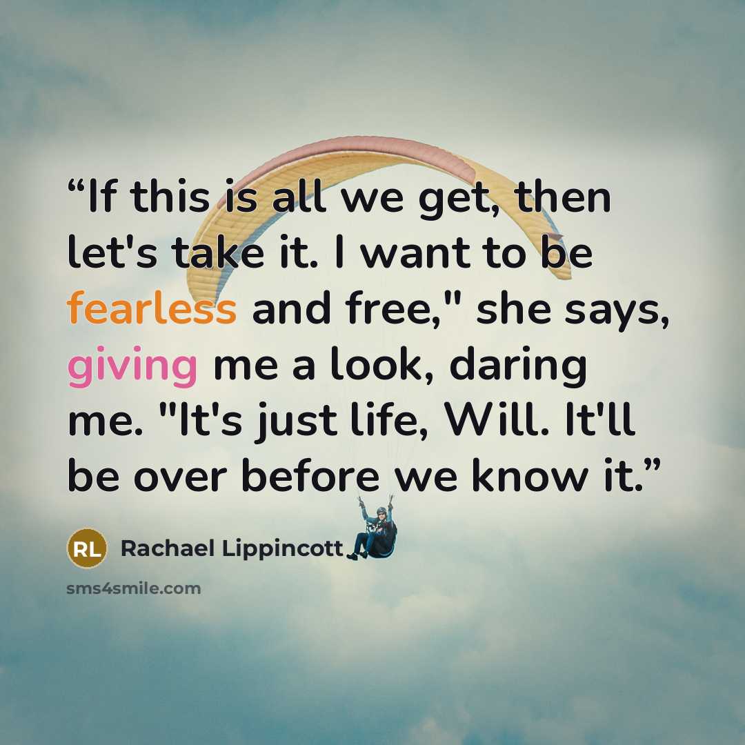 “If this is all we get, then let's take it. I want to be fearless and free," she says, giving me a look, daring me. "It's just life, Will. It'll be over before we know it.” quote by Rachael Lippincott