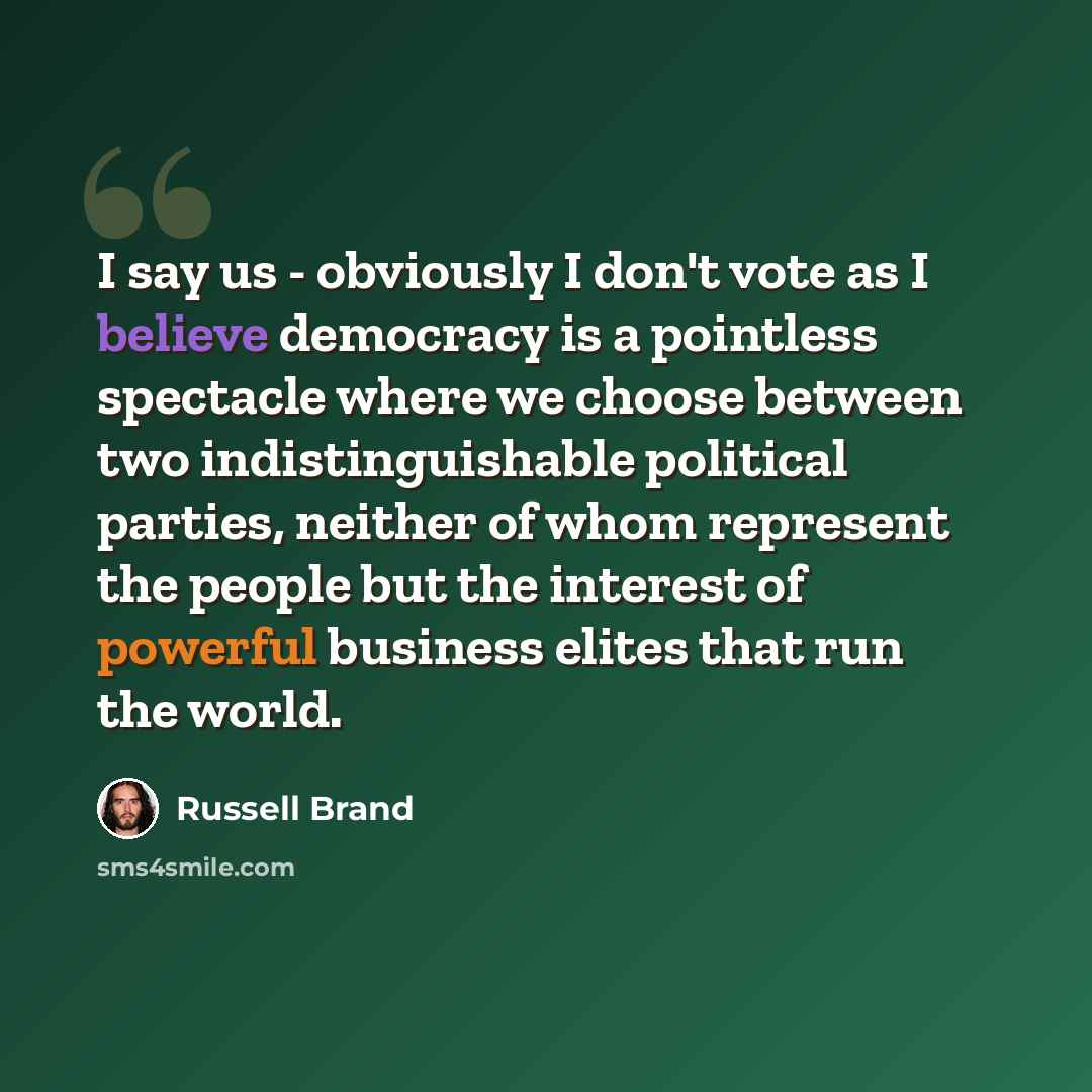 “I say us - obviously I don't vote as I believe democracy is a pointless spectacle where we choose between two indistinguishable political parties, neither of whom represent the people but the interest of powerful business elites that run the world.” quote by Russell Brand