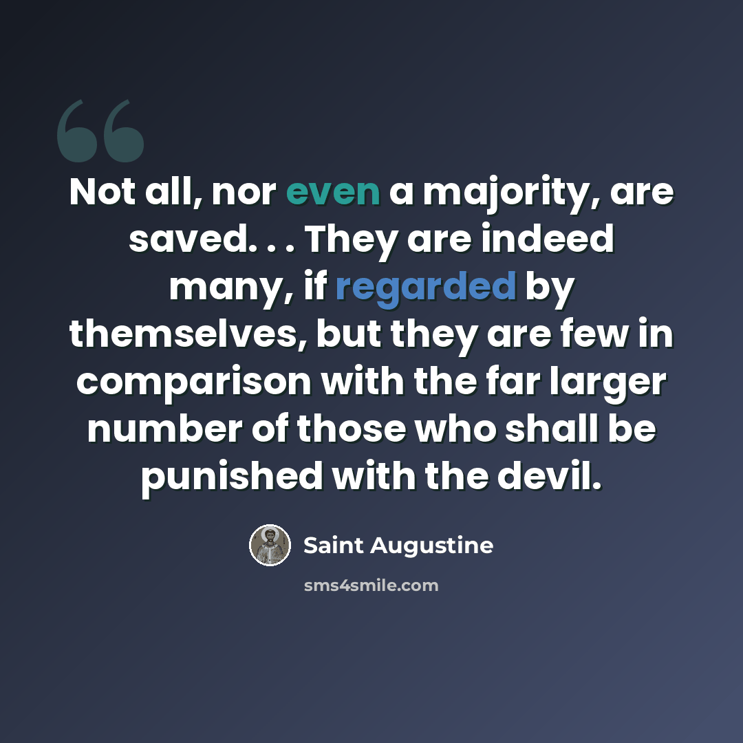 “Not all, nor even a majority, are saved. . . They are indeed many, if regarded by themselves, but they are few in comparison with the far larger number of those who shall be punished with the devil.” quote by Saint Augustine
