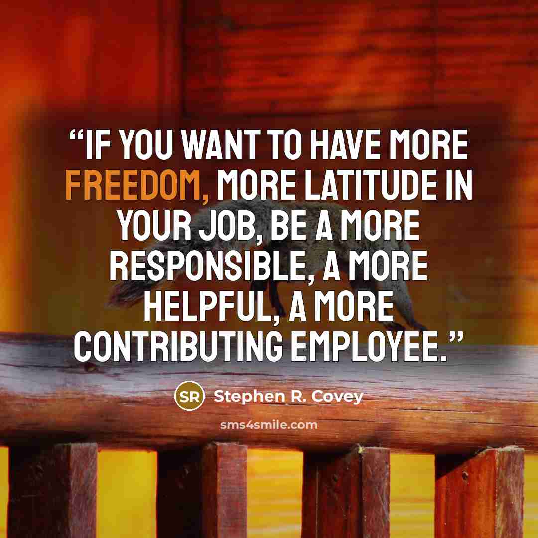“If you want to have more freedom, more latitude in your job, be a more responsible, a more helpful, a more contributing employee.” quote by Stephen R. Covey