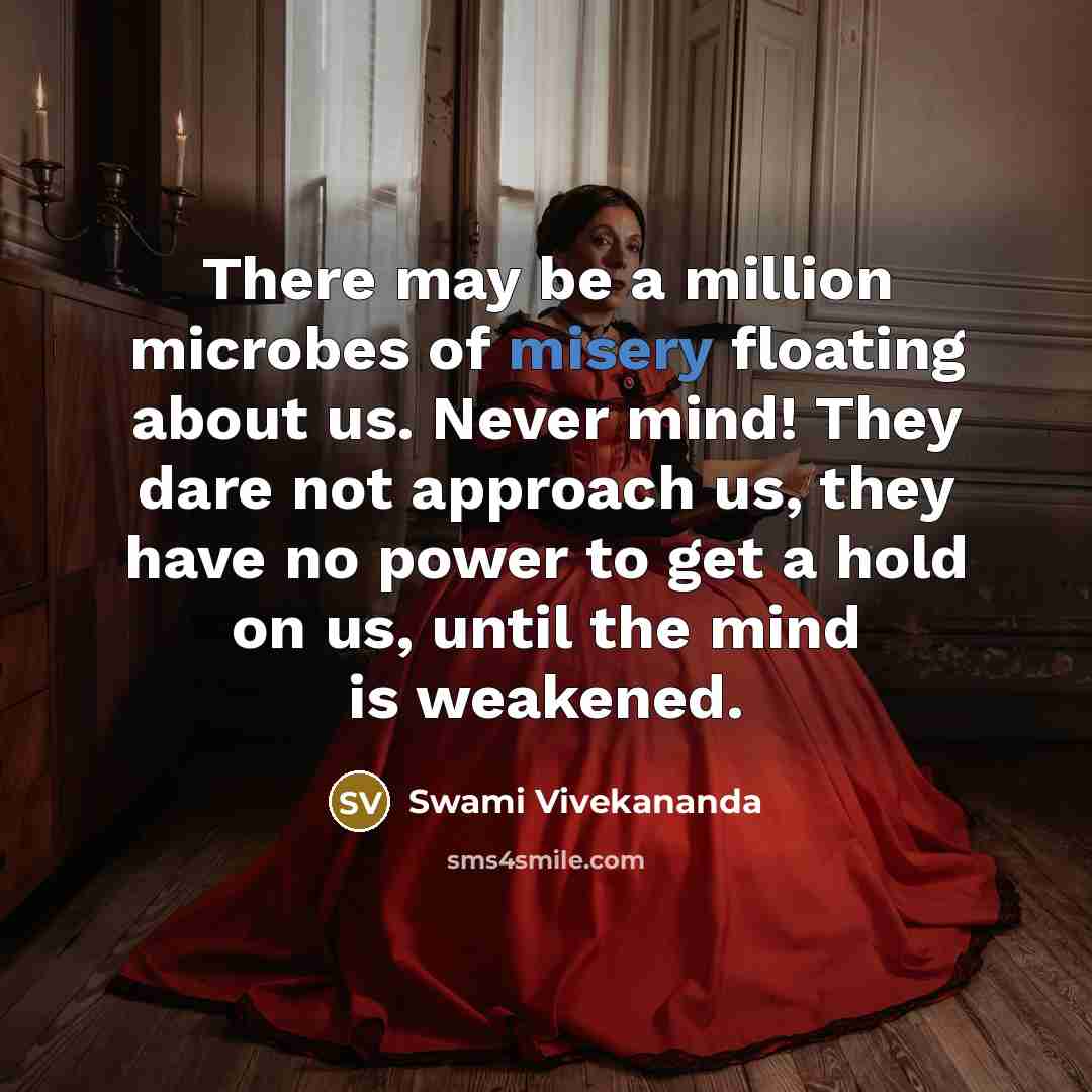 “There may be a million microbes of misery floating about us. Never mind! They dare not approach us, they have no power to get a hold on us, until the mind is weakened.” quote by Swami Vivekananda