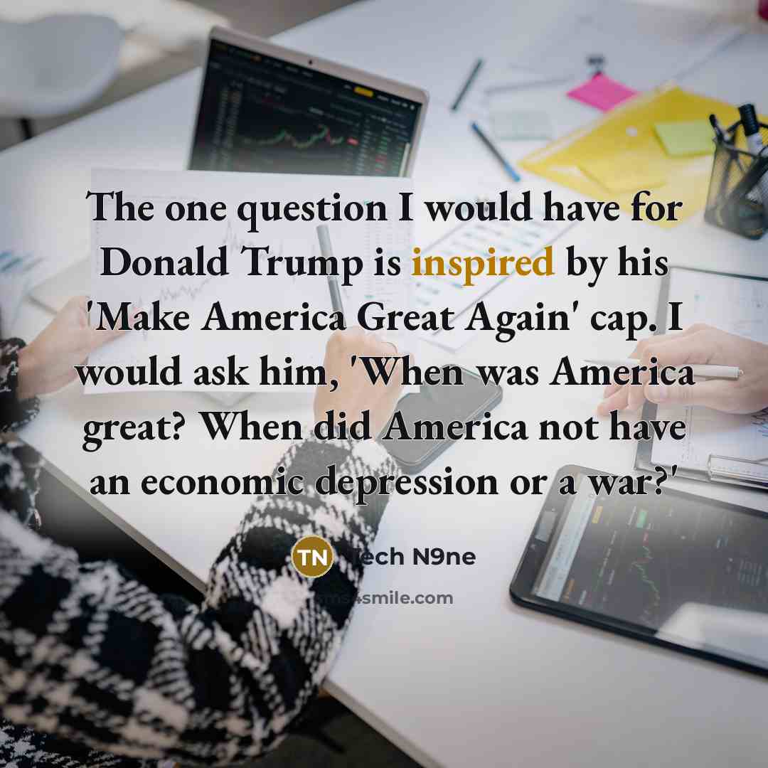 “The one question I would have for Donald Trump is inspired by his 'Make America Great Again' cap. I would ask him, 'When was America great? When did America not have an economic depression or a war?'” quote by Tech N9ne