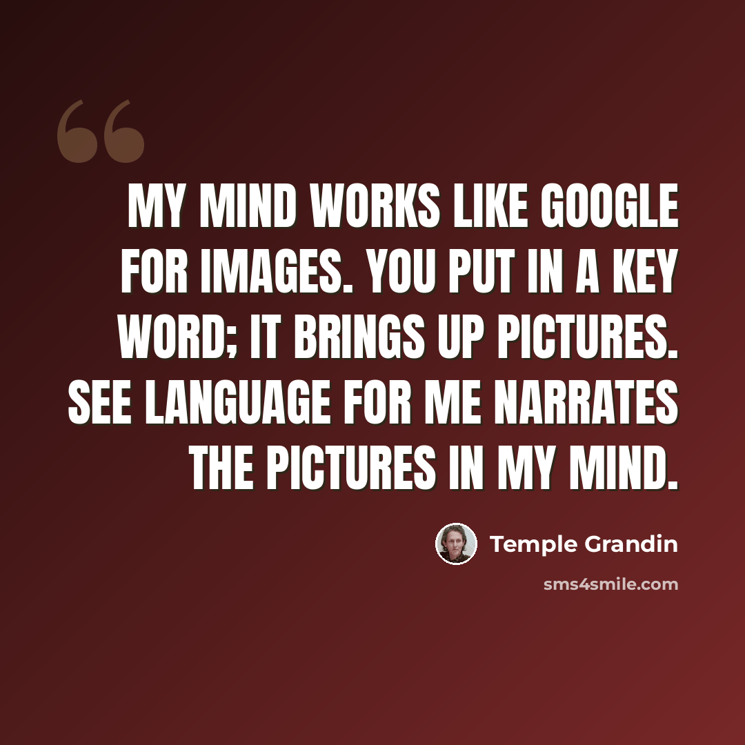 “My mind works like Google for images. You put in a key word; it brings up pictures. See language for me narrates the pictures in my mind.” quote by Temple Grandin