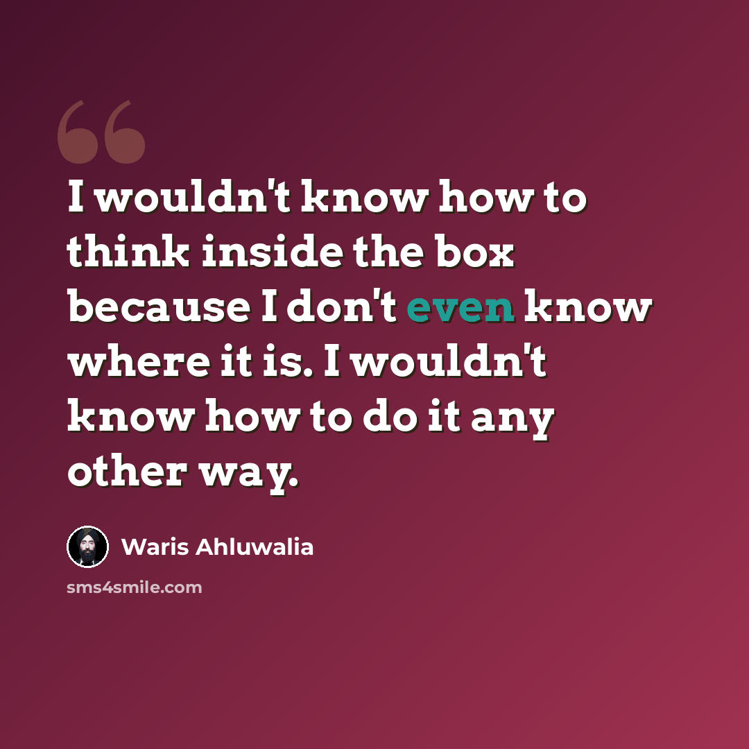 “I wouldn't know how to think inside the box because I don't even know where it is. I wouldn't know how to do it any other way.” quote by Waris Ahluwalia