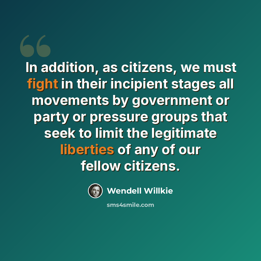 “In addition, as citizens, we must fight in their incipient stages all movements by government or party or pressure groups that seek to limit the legitimate liberties of any of our fellow citizens.” quote by Wendell Willkie