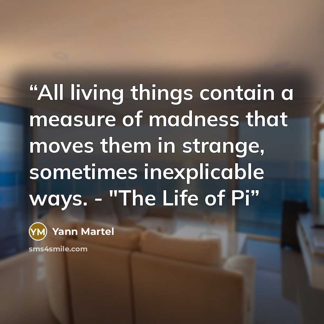 “All living things contain a measure of madness that moves them in strange, sometimes inexplicable ways. - "The Life of Pi” quote by Yann Martel