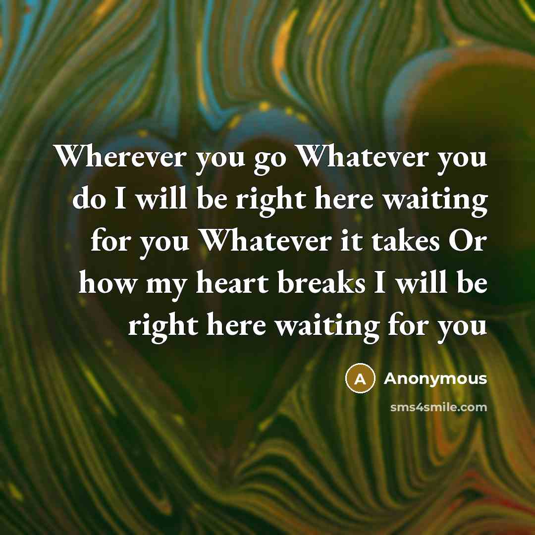 “Wherever you go Whatever you do I will be right here waiting for you Whatever it takes Or how my heart breaks I will be right here waiting for you” quote by Anonymous