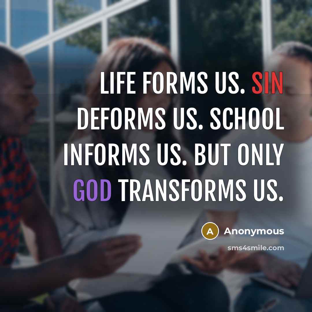 “Life forms us. Sin deforms us. School informs us. But only God transforms us.” quote by Anonymous