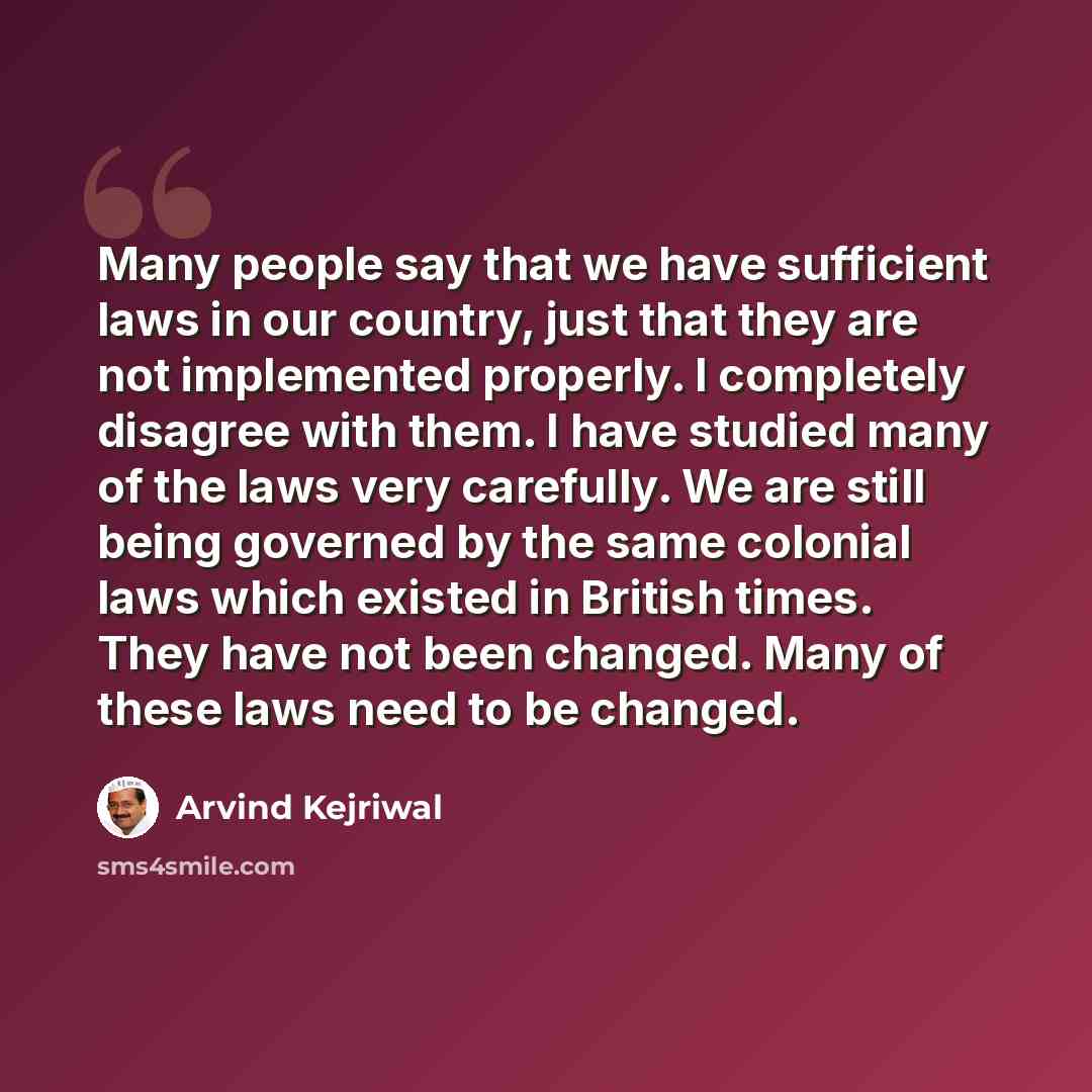 “Many people say that we have sufficient laws in our country, just that they are not implemented properly. I completely disagree with them. I have studied many of the laws very carefully. We are still being governed by the same colonial laws which existed in British times. They have not been…” quote by Arvind Kejriwal