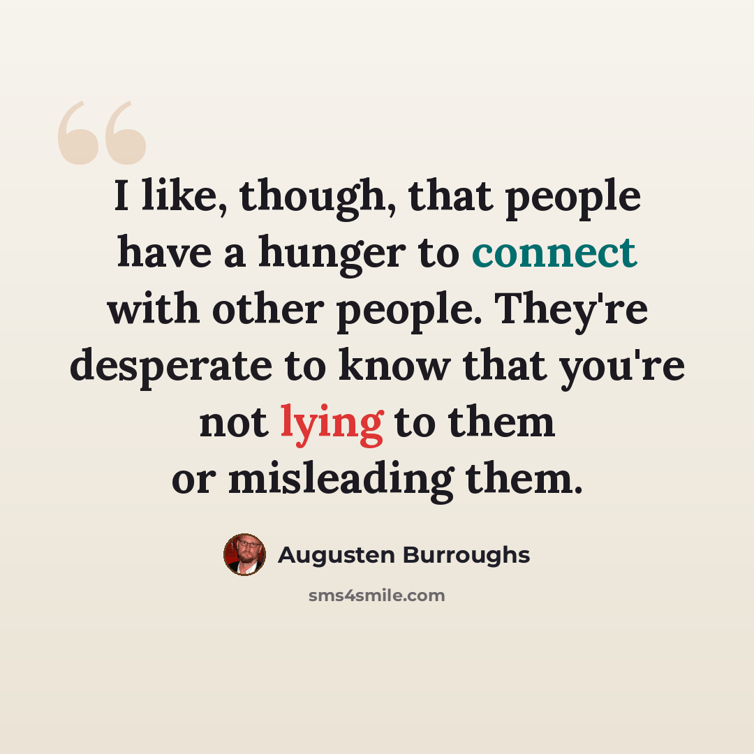 “I like, though, that people have a hunger to connect with other people. They're desperate to know that you're not lying to them or misleading them.” quote by Augusten Burroughs