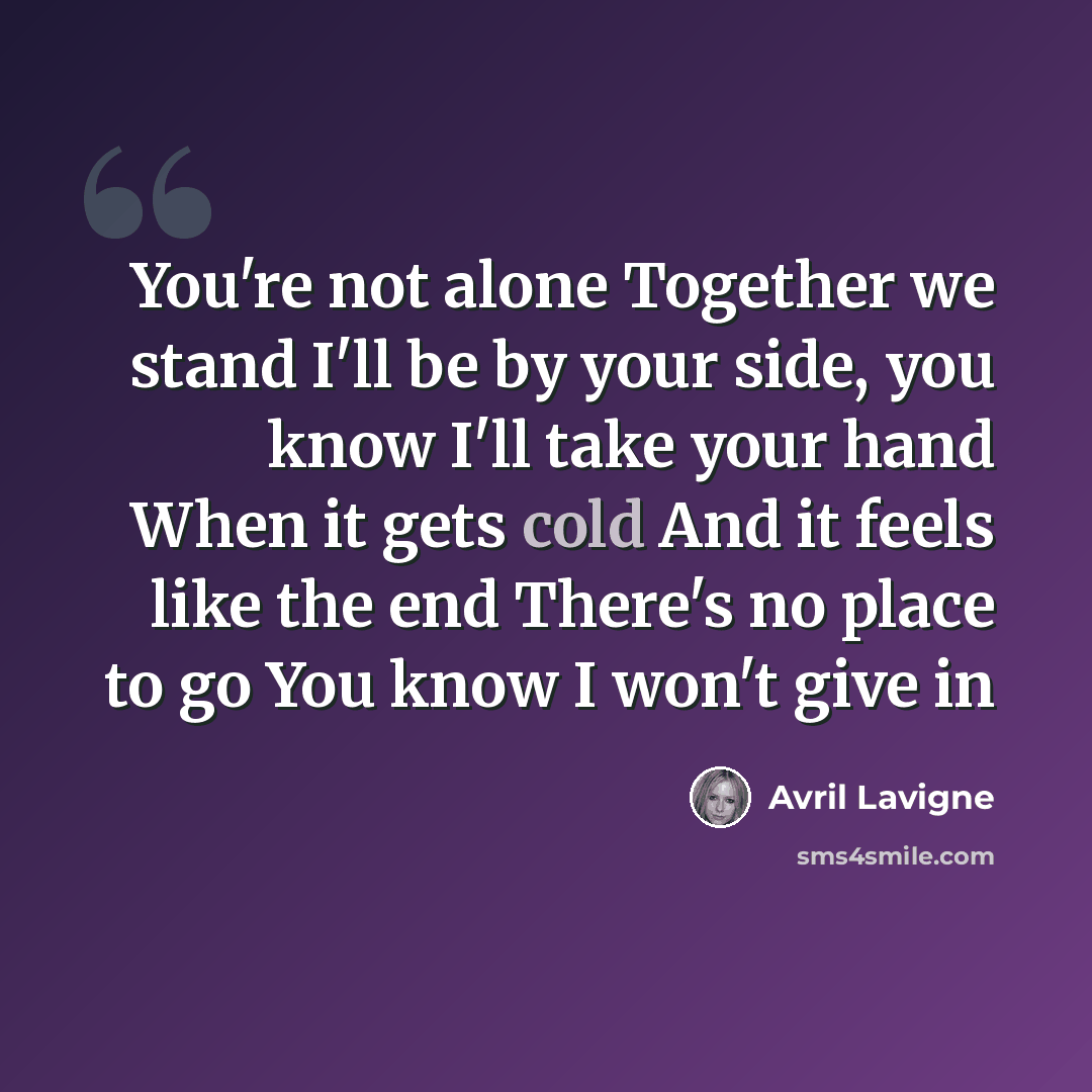 “You're not alone Together we stand I'll be by your side, you know I'll take your hand When it gets cold And it feels like the end There's no place to go You know I won't give in” quote by Avril Lavigne