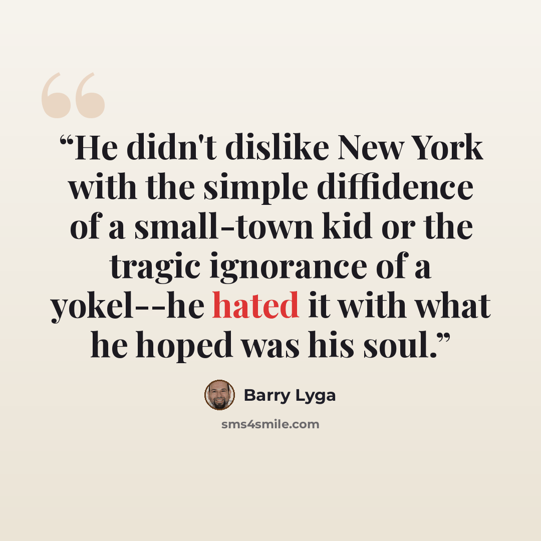 “He didn't dislike New York with the simple diffidence of a small-town kid or the tragic ignorance of a yokel--he hated it with what he hoped was his soul.” quote by Barry Lyga