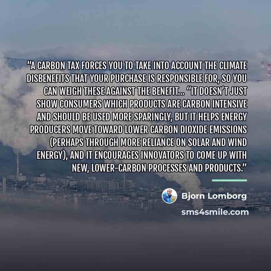 “A carbon tax forces you to take into account the climate disbenefits that your purchase is responsible for, so you can weigh these against the benefit… “It doesn’t just show consumers which products are carbon intensive and should be used more sparingly, but it helps energy producers move toward…” quote by Bjorn Lomborg