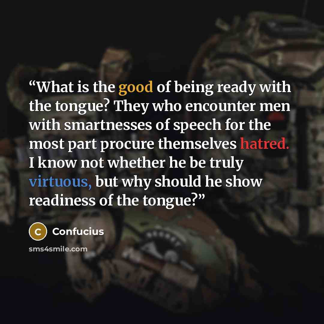 “What is the good of being ready with the tongue? They who encounter men with smartnesses of speech for the most part procure themselves hatred. I know not whether he be truly virtuous, but why should he show readiness of the tongue?” quote by Confucius