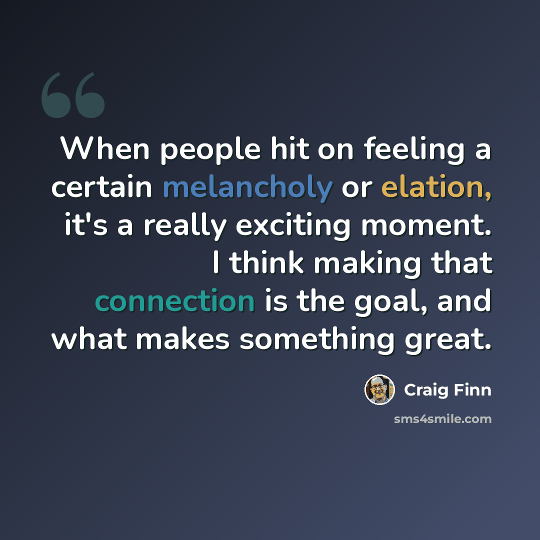 “When people hit on feeling a certain melancholy or elation, it's a really exciting moment. I think making that connection is the goal, and what makes something great.” quote by Craig Finn