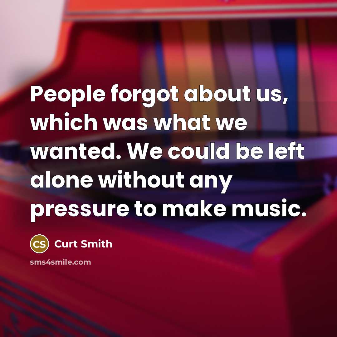 “People forgot about us, which was what we wanted. We could be left alone without any pressure to make music.” quote by Curt Smith
