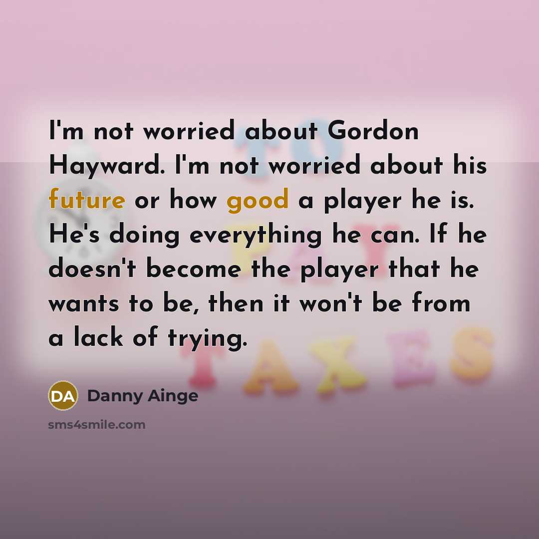 “I'm not worried about Gordon Hayward. I'm not worried about his future or how good a player he is. He's doing everything he can. If he doesn't become the player that he wants to be, then it won't be from a lack of trying.” quote by Danny Ainge