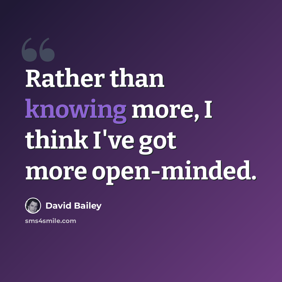 “Rather than knowing more, I think I've got more open-minded.” quote by David Bailey