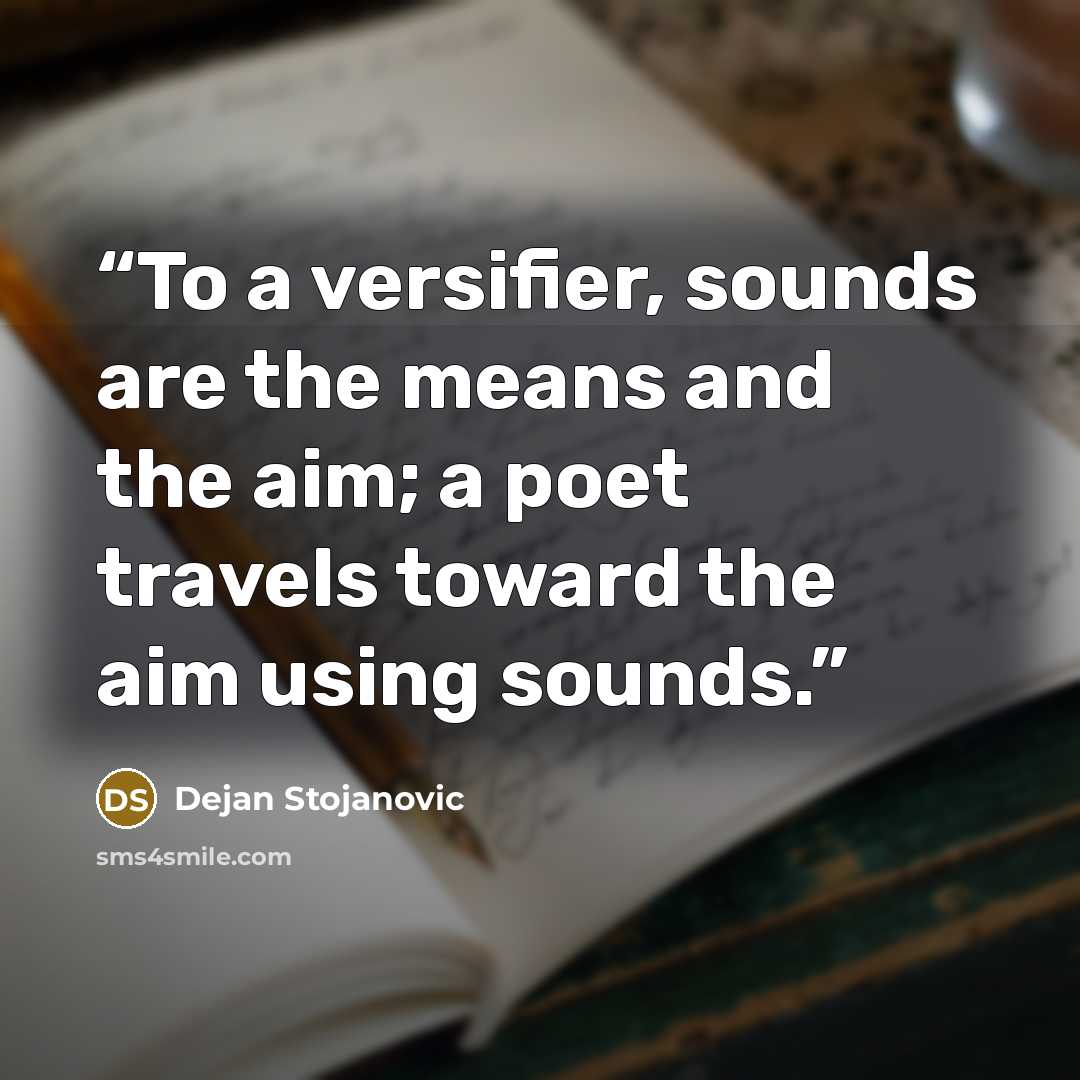 “To a versifier, sounds are the means and the aim; a poet travels toward the aim using sounds.” quote by Dejan Stojanovic