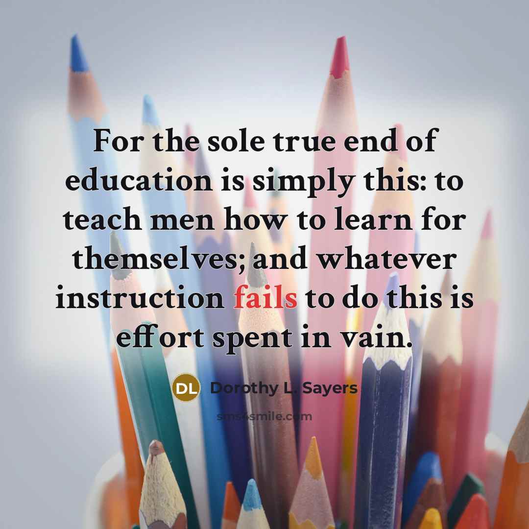 “For the sole true end of education is simply this: to teach men how to learn for themselves; and whatever instruction fails to do this is effort spent in vain.” quote by Dorothy L. Sayers