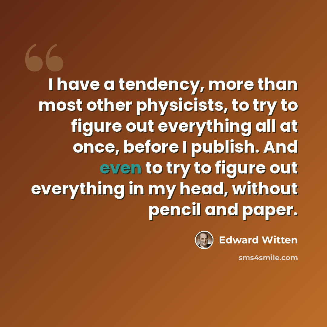 “I have a tendency, more than most other physicists, to try to figure out everything all at once, before I publish. And even to try to figure out everything in my head, without pencil and paper.” quote by Edward Witten