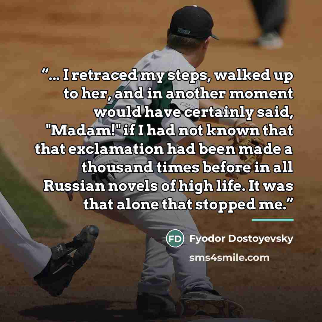 “... I retraced my steps, walked up to her, and in another moment would have certainly said, "Madam!" if I had not known that that exclamation had been made a thousand times before in all Russian novels of high life. It was that alone that stopped me.” quote by Fyodor Dostoyevsky