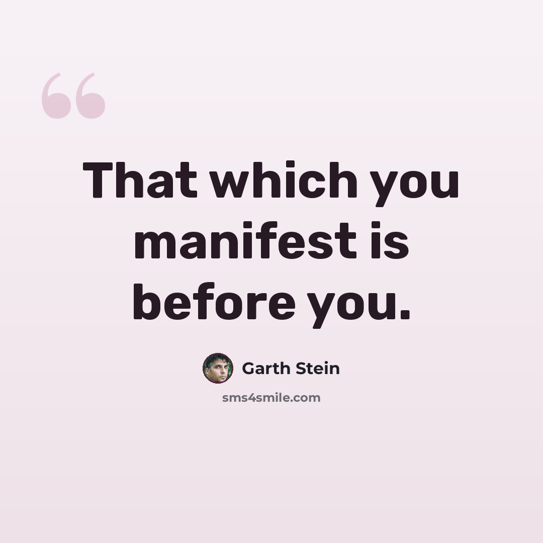 “That which you manifest is before you.” quote by Garth Stein
