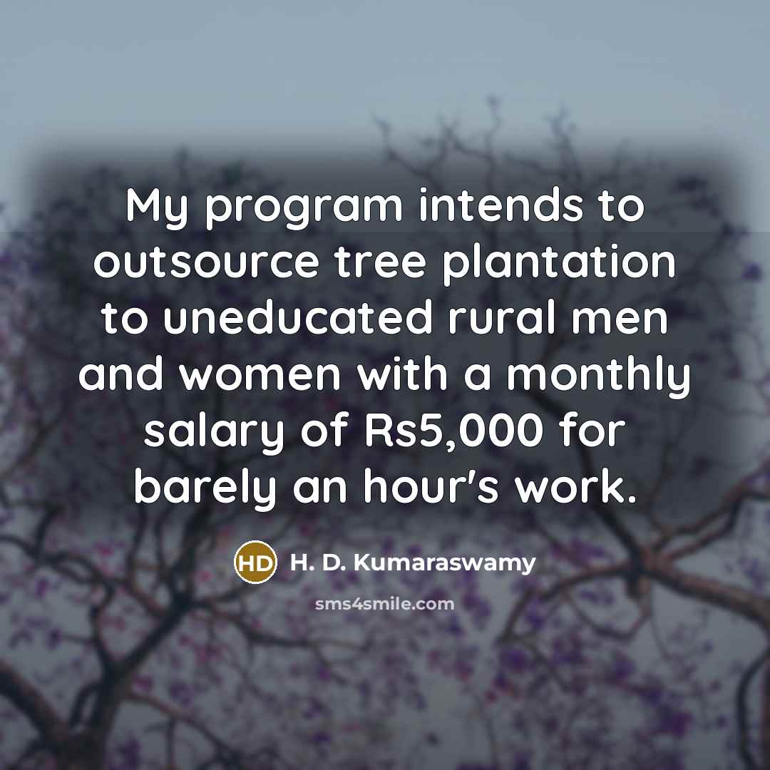 “My program intends to outsource tree plantation to uneducated rural men and women with a monthly salary of Rs5,000 for barely an hour's work.” quote by H. D. Kumaraswamy