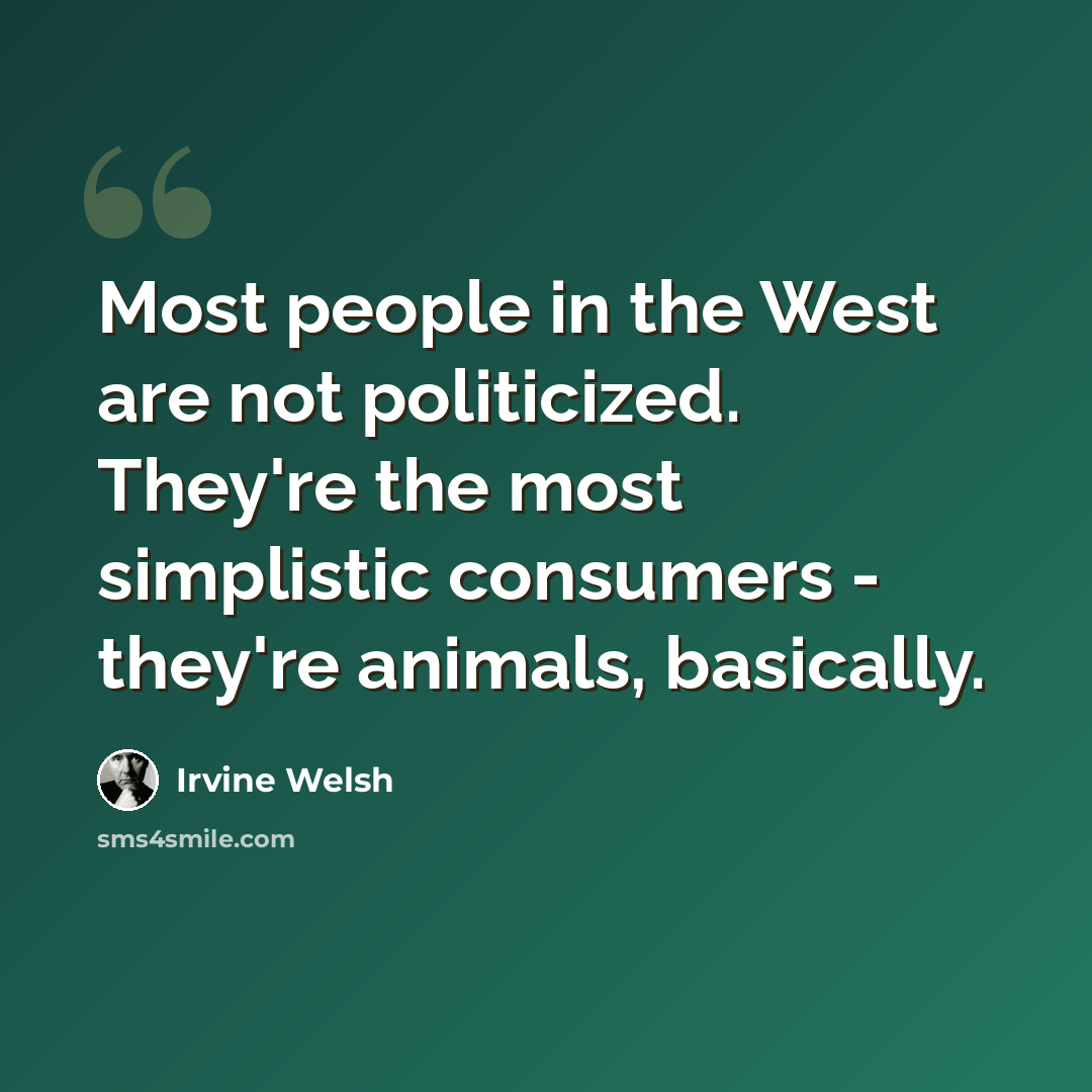 “Most people in the West are not politicized. They're the most simplistic consumers - they're animals, basically.” quote by Irvine Welsh