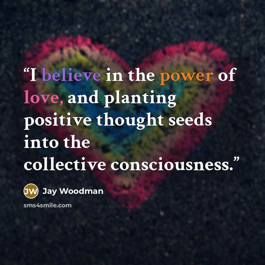 “I believe in the power of love, and planting positive thought seeds into the collective consciousness.” quote by Jay Woodman