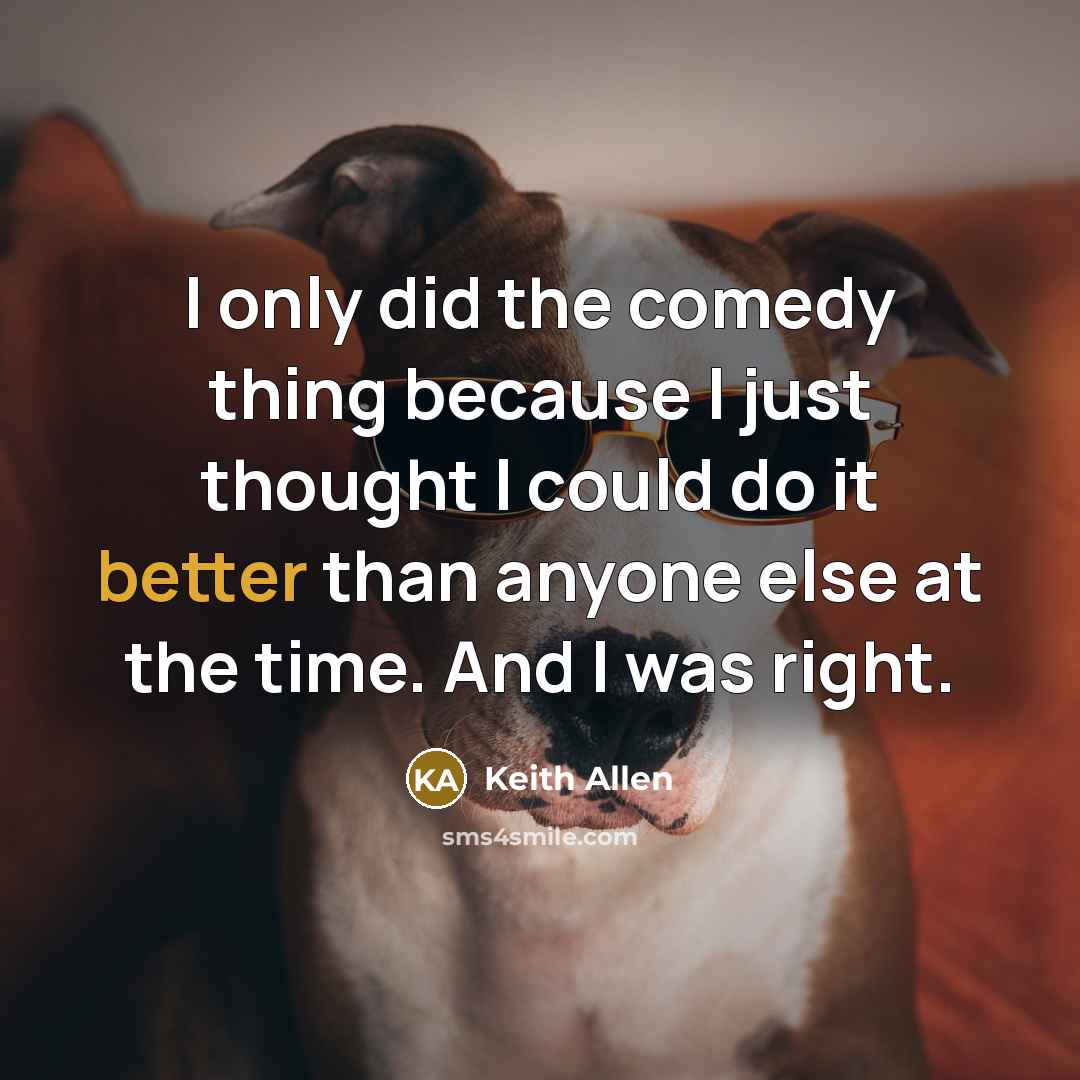 “I only did the comedy thing because I just thought I could do it better than anyone else at the time. And I was right.” quote by Keith Allen