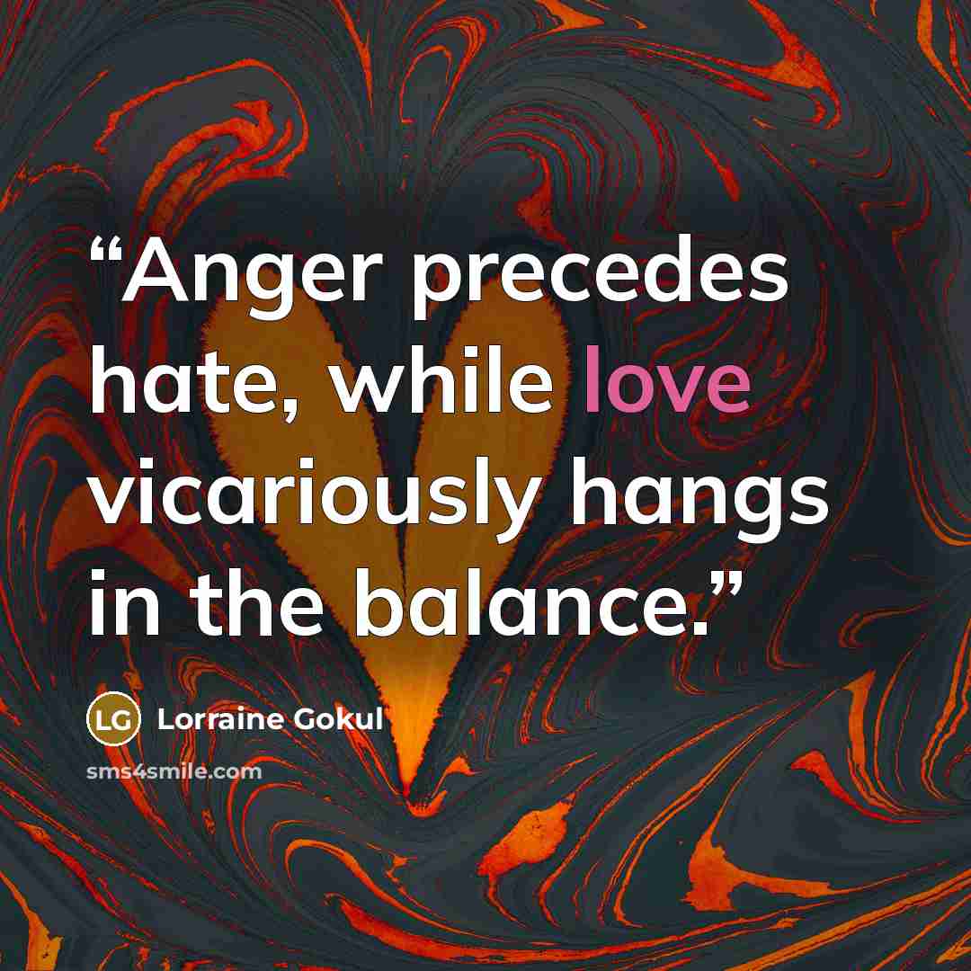 “Anger precedes hate, while love vicariously hangs in the balance.” quote by Lorraine Gokul