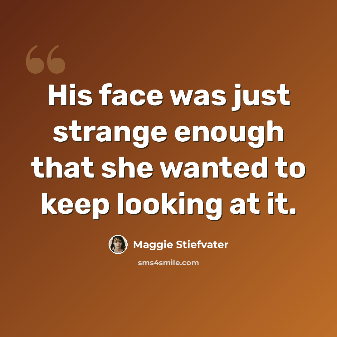 “His face was just strange enough that she wanted to keep looking at it.” quote by Maggie Stiefvater