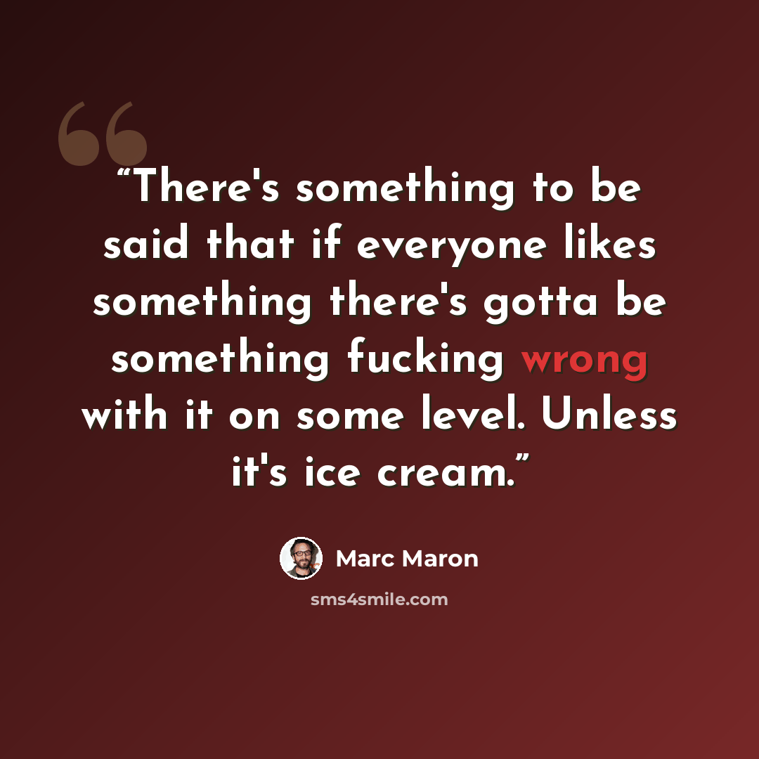 “There's something to be said that if everyone likes something there's gotta be something fucking wrong with it on some level. Unless it's ice cream.” quote by Marc Maron