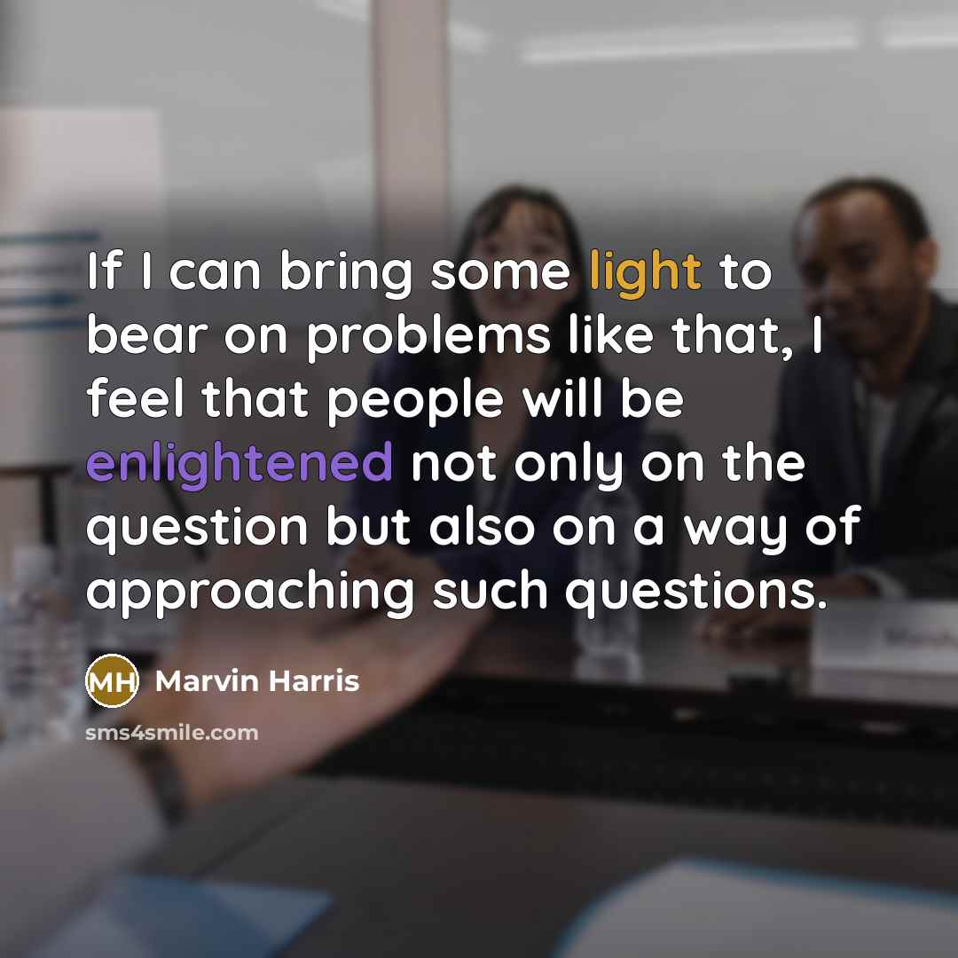 “If I can bring some light to bear on problems like that, I feel that people will be enlightened not only on the question but also on a way of approaching such questions.” quote by Marvin Harris