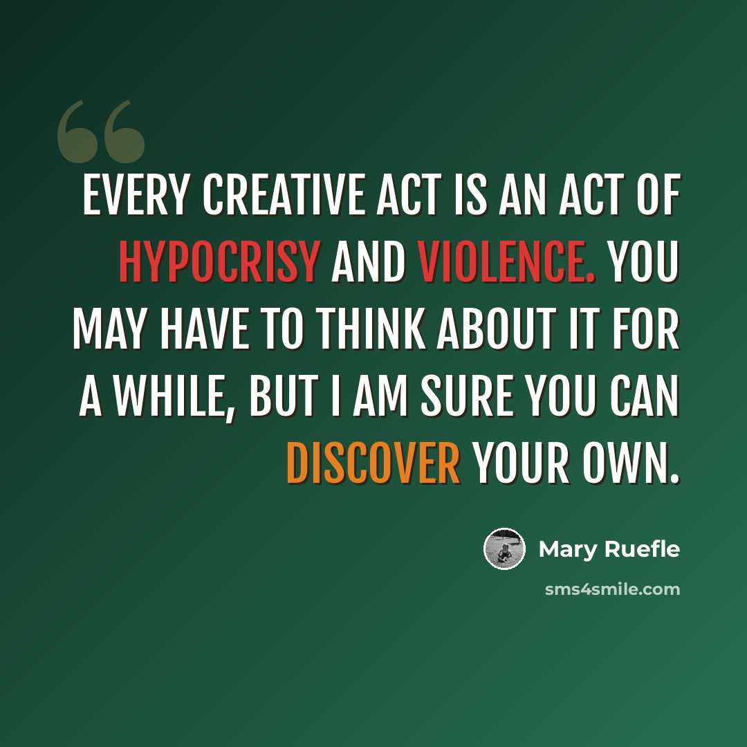 “Every creative act is an act of hypocrisy and violence. You may have to think about it for a while, but I am sure you can discover your own.” quote by Mary Ruefle