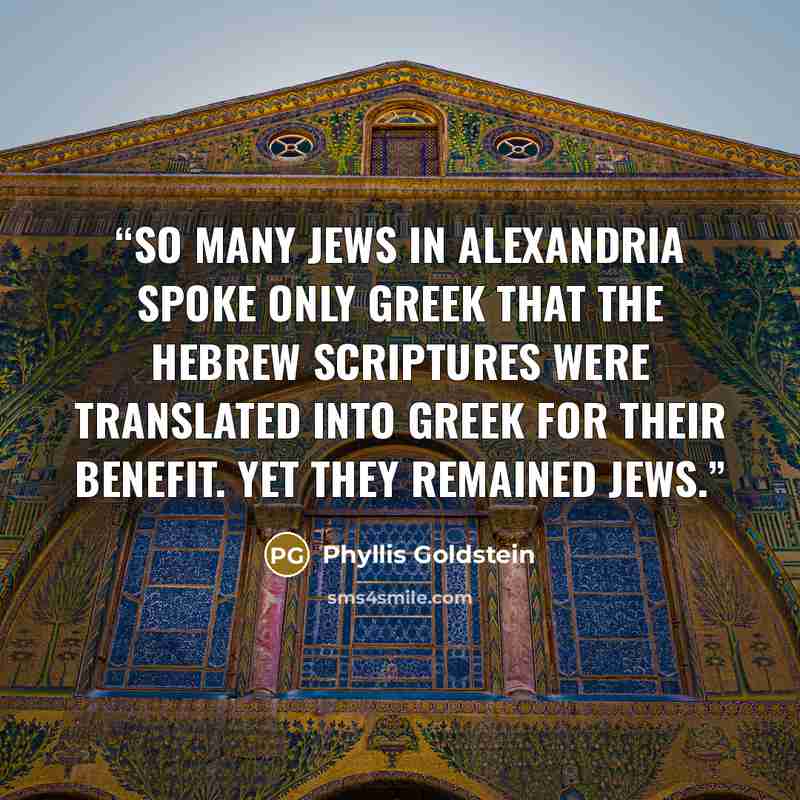 “so many Jews in Alexandria spoke only Greek that the Hebrew Scriptures were translated into Greek for their benefit. Yet they remained Jews.” quote by Phyllis Goldstein