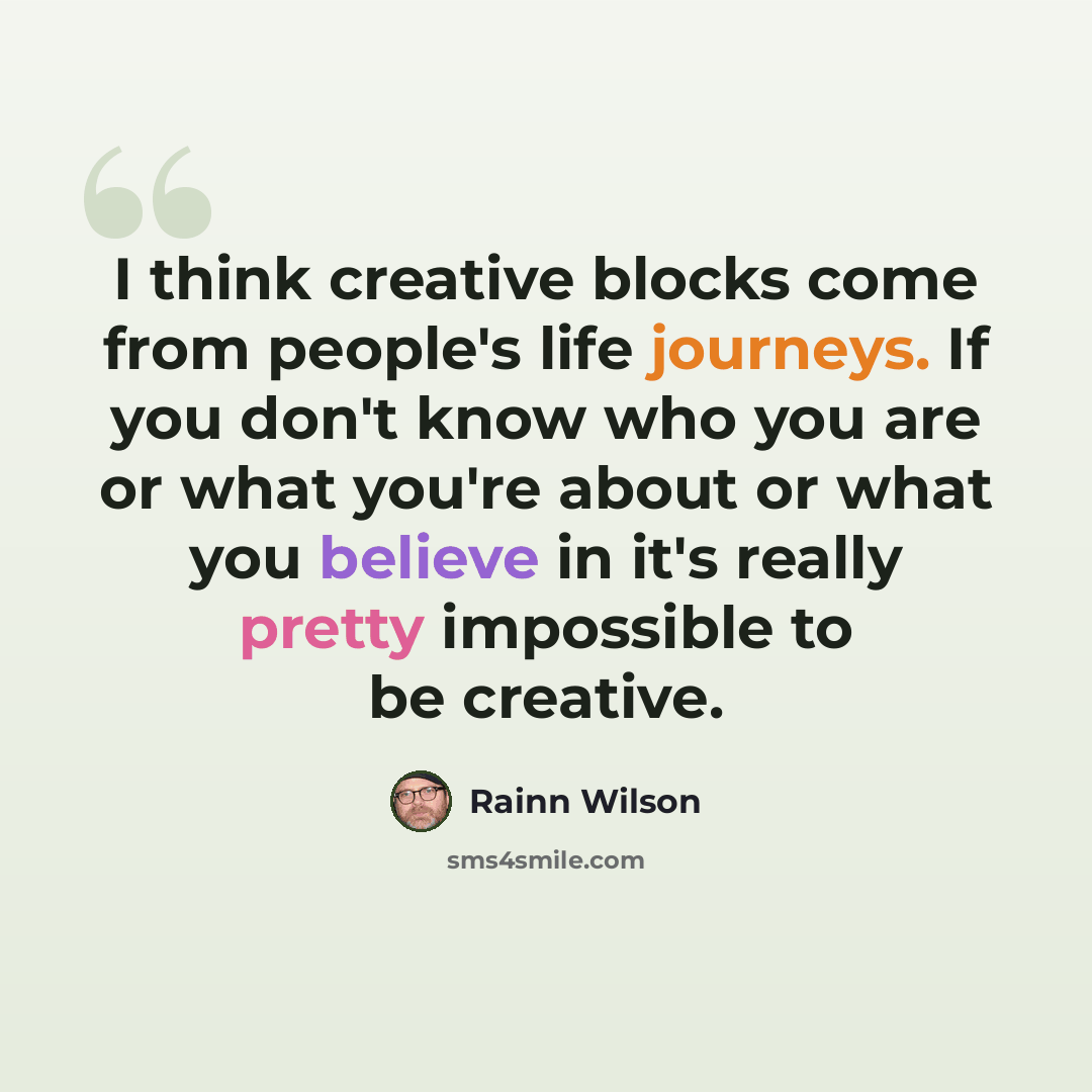 “I think creative blocks come from people's life journeys. If you don't know who you are or what you're about or what you believe in it's really pretty impossible to be creative.” quote by Rainn Wilson