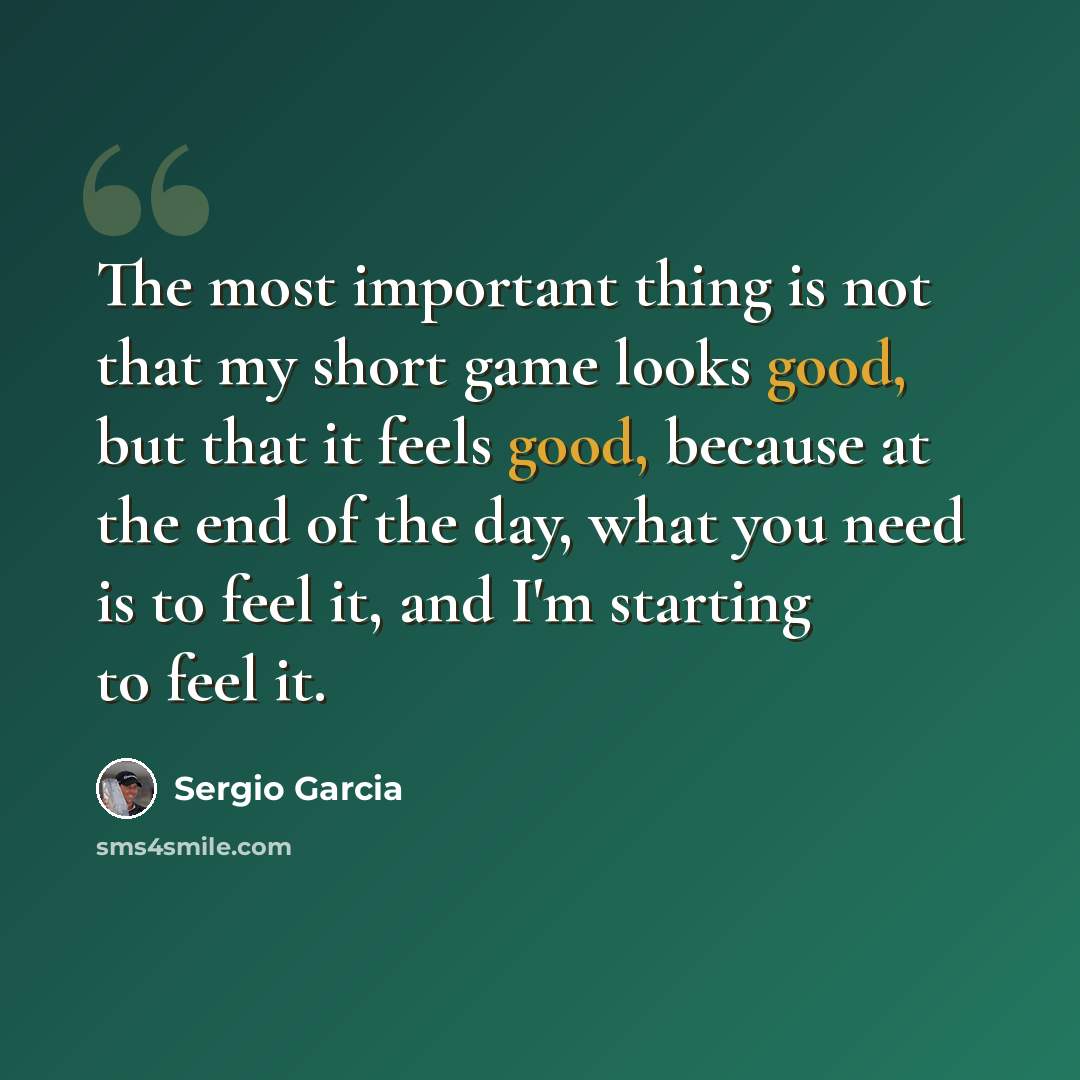 “The most important thing is not that my short game looks good, but that it feels good, because at the end of the day, what you need is to feel it, and I'm starting to feel it.” quote by Sergio Garcia