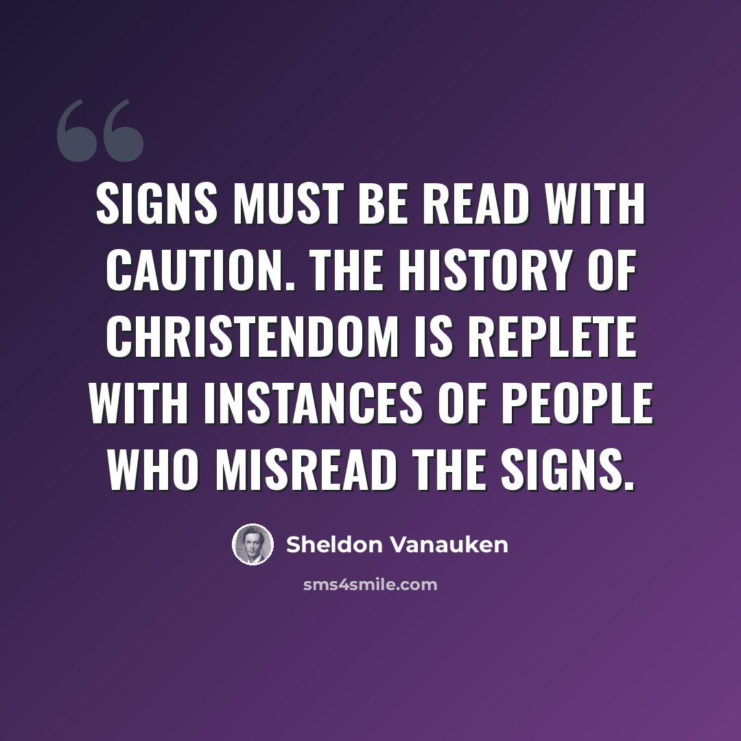 “Signs must be read with caution. The history of Christendom is replete with instances of people who misread the signs.” quote by Sheldon Vanauken